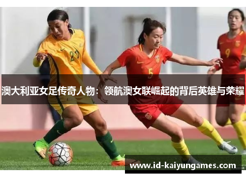 澳大利亚女足传奇人物：领航澳女联崛起的背后英雄与荣耀