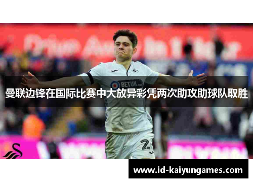 曼联边锋在国际比赛中大放异彩凭两次助攻助球队取胜