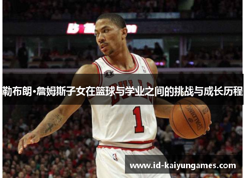 勒布朗·詹姆斯子女在篮球与学业之间的挑战与成长历程