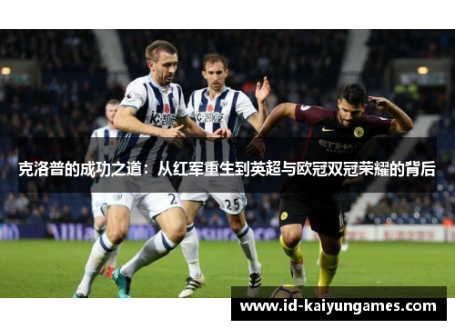 克洛普的成功之道：从红军重生到英超与欧冠双冠荣耀的背后