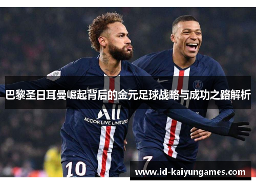 巴黎圣日耳曼崛起背后的金元足球战略与成功之路解析