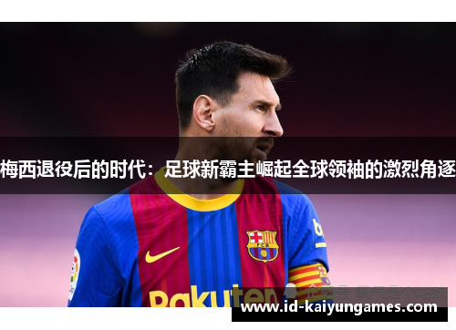梅西退役后的时代：足球新霸主崛起全球领袖的激烈角逐