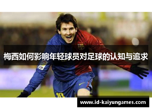 梅西如何影响年轻球员对足球的认知与追求