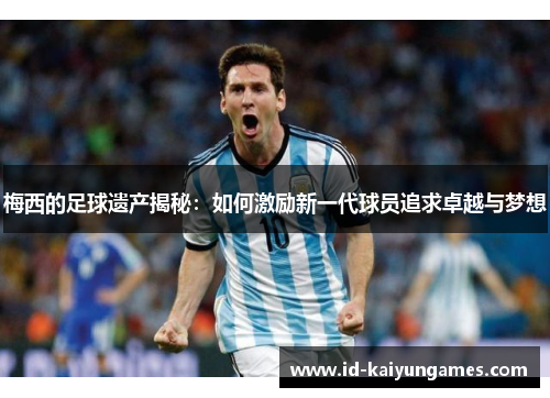 梅西的足球遗产揭秘：如何激励新一代球员追求卓越与梦想