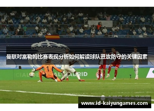 曼联对富勒姆比赛表现分析如何解读球队进攻防守的关键因素