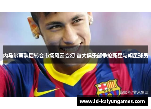 内马尔离队后转会市场风云变幻 各大俱乐部争抢新星与明星球员 内马尔离队后转会市场风云变幻 各大俱乐部争抢新星与明星球员