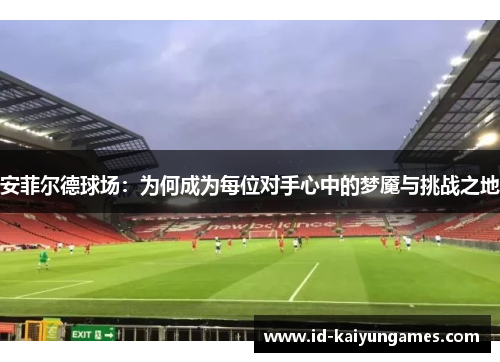 安菲尔德球场:为何成为每位对手心中的梦魇与挑战之地 安菲尔德球场:为何成为每位对手心中的梦魇与挑战之地