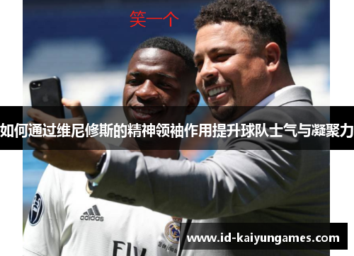 如何通过维尼修斯的精神领袖作用提升球队士气与凝聚力 如何通过维尼修斯的精神领袖作用提升球队士气与凝聚力