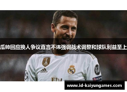 瓜帅回应换人争议直言不讳强调战术调整和球队利益至上 瓜帅回应换人争议直言不讳强调战术调整和球队利益至上