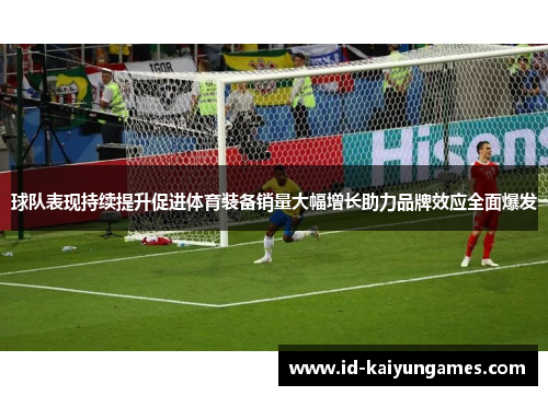 球队表现持续提升促进体育装备销量大幅增长助力品牌效应全面爆发 球队表现持续提升促进体育装备销量大幅增长助力品牌效应全面爆发