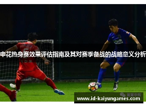 申花热身赛效果评估指南及其对赛季备战的战略意义分析 申花热身赛效果评估指南及其对赛季备战的战略意义分析