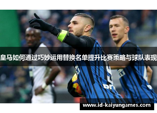 皇马如何通过巧妙运用替换名单提升比赛策略与球队表现 皇马如何通过巧妙运用替换名单提升比赛策略与球队表现