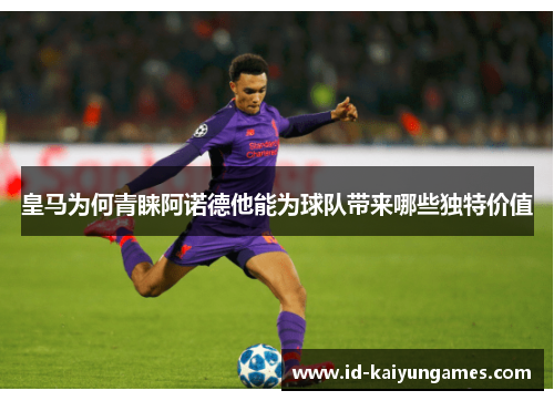 皇马为何青睐阿诺德他能为球队带来哪些独特价值 皇马为何青睐阿诺德他能为球队带来哪些独特价值