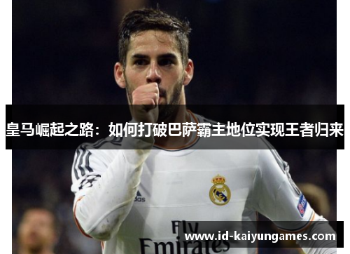 皇马崛起之路:如何打破巴萨霸主地位实现王者归来 皇马崛起之路:如何打破巴萨霸主地位实现王者归来
