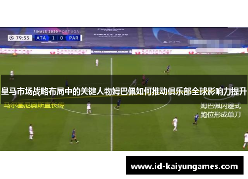 皇马市场战略布局中的关键人物姆巴佩如何推动俱乐部全球影响力提升 皇马市场战略布局中的关键人物姆巴佩如何推动俱乐部全球影响力提升