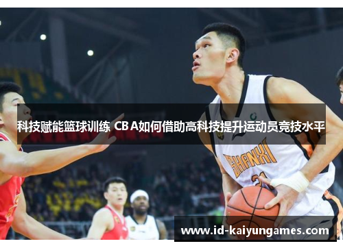 科技赋能篮球训练 CBA如何借助高科技提升运动员竞技水平 科技赋能篮球训练 CBA如何借助高科技提升运动员竞技水平