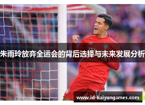 朱雨玲放弃全运会的背后选择与未来发展分析 朱雨玲放弃全运会的背后选择与未来发展分析