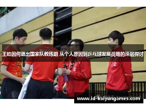 王皓因何退出国家队教练组 从个人原因到乒乓球发展战略的深层探讨 王皓因何退出国家队教练组 从个人原因到乒乓球发展战略的深层探讨