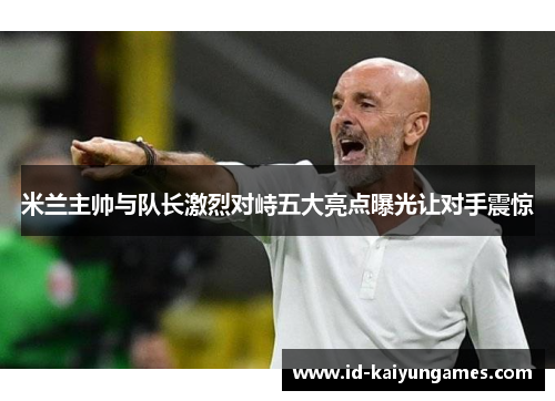 米兰主帅与队长激烈对峙五大亮点曝光让对手震惊 米兰主帅与队长激烈对峙五大亮点曝光让对手震惊