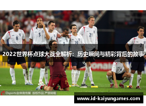 2022世界杯点球大战全解析:历史瞬间与精彩背后的故事 2022世界杯点球大战全解析:历史瞬间与精彩背后的故事