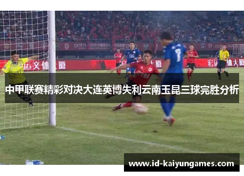 中甲联赛精彩对决大连英博失利云南玉昆三球完胜分析 中甲联赛精彩对决大连英博失利云南玉昆三球完胜分析