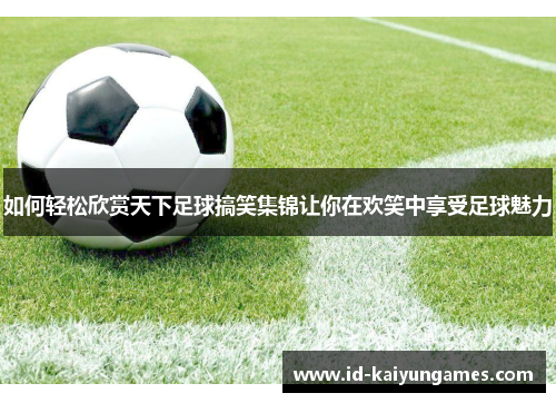 如何轻松欣赏天下足球搞笑集锦让你在欢笑中享受足球魅力 如何轻松欣赏天下足球搞笑集锦让你在欢笑中享受足球魅力