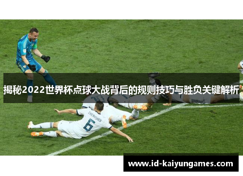 揭秘2022世界杯点球大战背后的规则技巧与胜负关键解析 揭秘2022世界杯点球大战背后的规则技巧与胜负关键解析