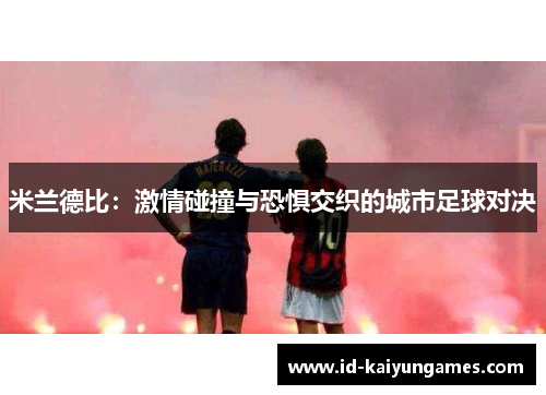 米兰德比:激情碰撞与恐惧交织的城市足球对决 米兰德比:激情碰撞与恐惧交织的城市足球对决