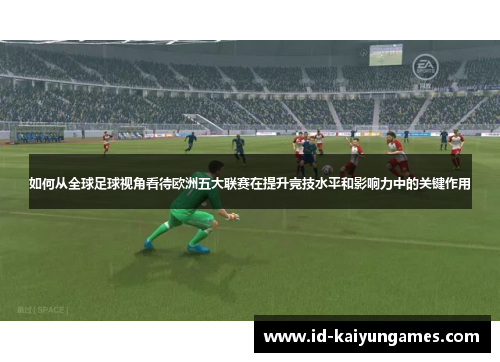 如何从全球足球视角看待欧洲五大联赛在提升竞技水平和影响力中的关键作用 如何从全球足球视角看待欧洲五大联赛在提升竞技水平和影响力中的关键作用