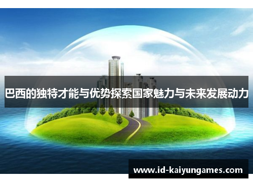 巴西的独特才能与优势探索国家魅力与未来发展动力 巴西的独特才能与优势探索国家魅力与未来发展动力