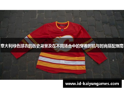 意大利绿色球衣的历史背景及在不同场合中的穿着时机与时尚搭配指南 意大利绿色球衣的历史背景及在不同场合中的穿着时机与时尚搭配指南