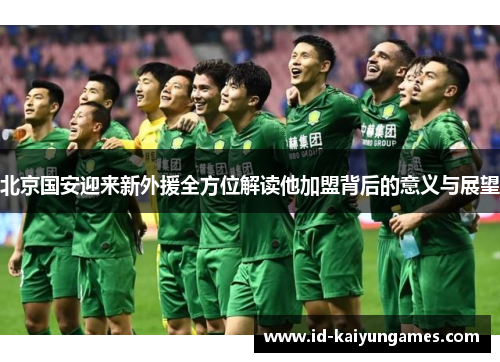 北京国安迎来新外援全方位解读他加盟背后的意义与展望 北京国安迎来新外援全方位解读他加盟背后的意义与展望