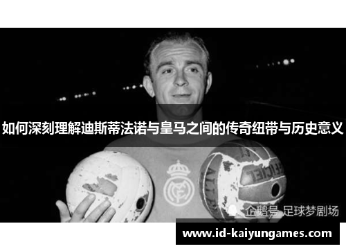 如何深刻理解迪斯蒂法诺与皇马之间的传奇纽带与历史意义 如何深刻理解迪斯蒂法诺与皇马之间的传奇纽带与历史意义