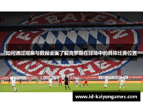 如何通过观察与数据全面了解克罗斯在球场中的具体比赛位置 如何通过观察与数据全面了解克罗斯在球场中的具体比赛位置