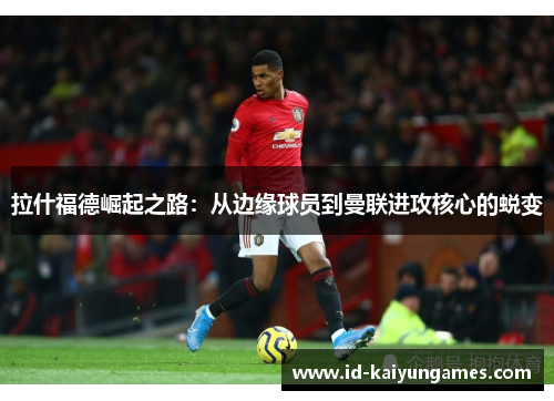 拉什福德崛起之路:从边缘球员到曼联进攻核心的蜕变 拉什福德崛起之路:从边缘球员到曼联进攻核心的蜕变
