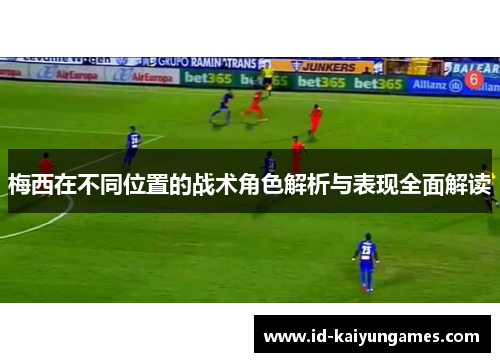 梅西在不同位置的战术角色解析与表现全面解读 梅西在不同位置的战术角色解析与表现全面解读
