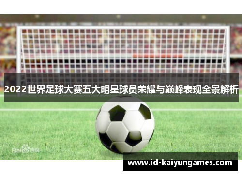 2022世界足球大赛五大明星球员荣耀与巅峰表现全景解析 2022世界足球大赛五大明星球员荣耀与巅峰表现全景解析