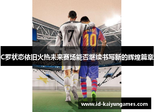 C罗状态依旧火热未来赛场能否继续书写新的辉煌篇章 C罗状态依旧火热未来赛场能否继续书写新的辉煌篇章