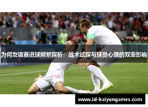 为何友谊赛进球频繁探析:战术试探与球员心理的双重影响 为何友谊赛进球频繁探析:战术试探与球员心理的双重影响