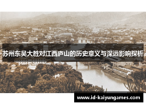 苏州东吴大胜对江西庐山的历史意义与深远影响探析 苏州东吴大胜对江西庐山的历史意义与深远影响探析