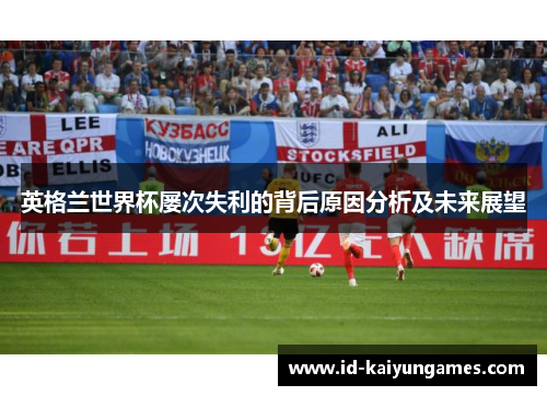 英格兰世界杯屡次失利的背后原因分析及未来展望 英格兰世界杯屡次失利的背后原因分析及未来展望