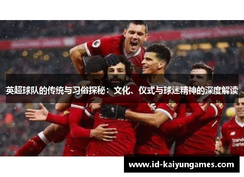 英超球队的传统与习俗探秘:文化、仪式与球迷精神的深度解读 英超球队的传统与习俗探秘:文化、仪式与球迷精神的深度解读