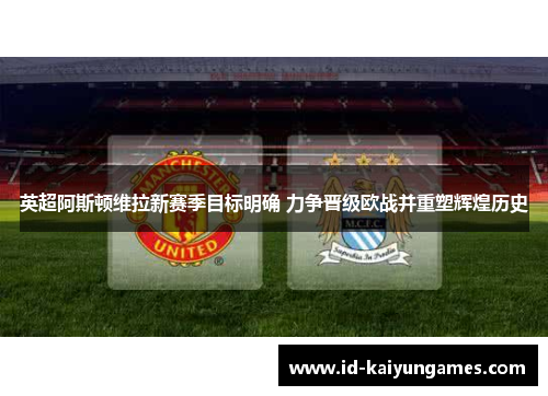 英超阿斯顿维拉新赛季目标明确 力争晋级欧战并重塑辉煌历史 英超阿斯顿维拉新赛季目标明确 力争晋级欧战并重塑辉煌历史