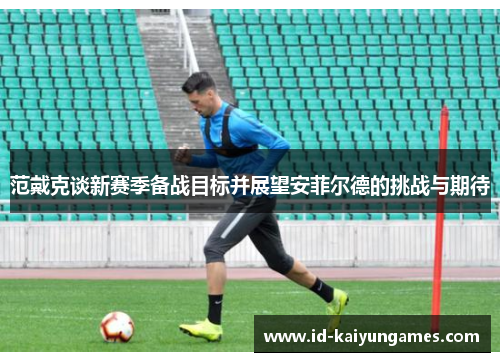 范戴克谈新赛季备战目标并展望安菲尔德的挑战与期待 范戴克谈新赛季备战目标并展望安菲尔德的挑战与期待