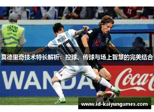 莫德里奇技术特长解析:控球、传球与场上智慧的完美结合 莫德里奇技术特长解析:控球、传球与场上智慧的完美结合