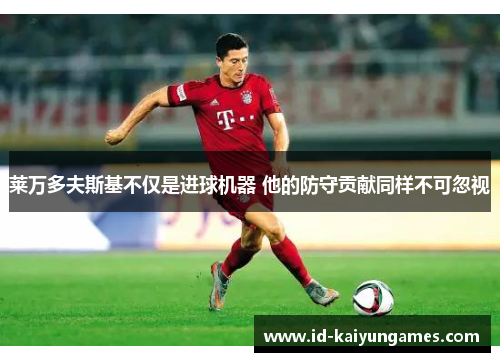 莱万多夫斯基不仅是进球机器 他的防守贡献同样不可忽视 莱万多夫斯基不仅是进球机器 他的防守贡献同样不可忽视