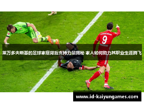 莱万多夫斯基的足球家庭背后支持力量揭秘 家人如何助力其职业生涯腾飞 莱万多夫斯基的足球家庭背后支持力量揭秘 家人如何助力其职业生涯腾飞