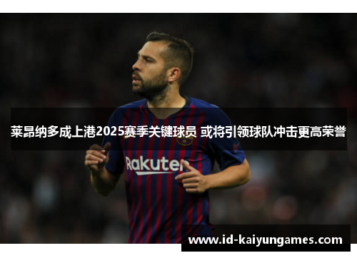 莱昂纳多成上港2025赛季关键球员 或将引领球队冲击更高荣誉 莱昂纳多成上港2025赛季关键球员 或将引领球队冲击更高荣誉