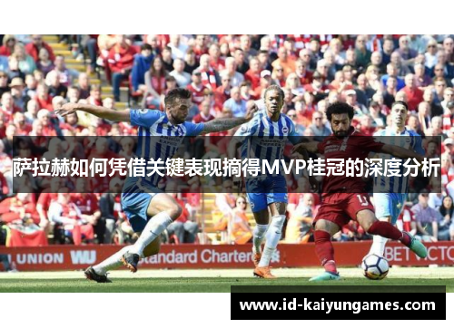 萨拉赫如何凭借关键表现摘得MVP桂冠的深度分析 萨拉赫如何凭借关键表现摘得MVP桂冠的深度分析