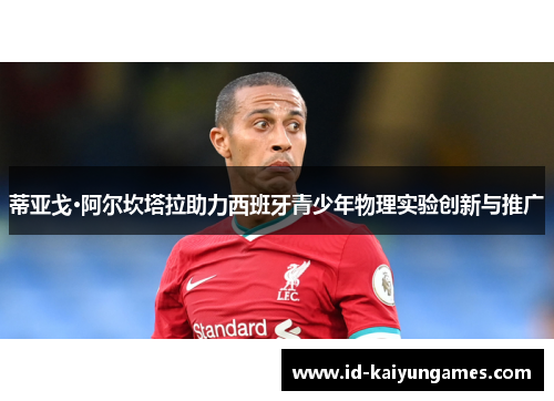 蒂亚戈·阿尔坎塔拉助力西班牙青少年物理实验创新与推广 蒂亚戈·阿尔坎塔拉助力西班牙青少年物理实验创新与推广